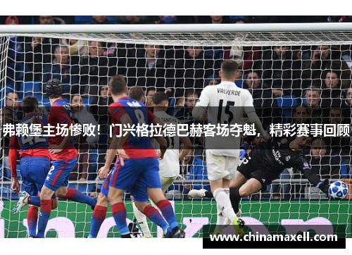 弗赖堡主场惨败！门兴格拉德巴赫客场夺魁，精彩赛事回顾