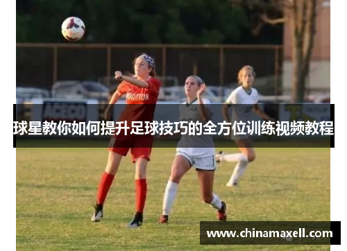 球星教你如何提升足球技巧的全方位训练视频教程