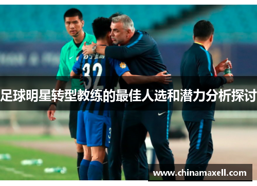 足球明星转型教练的最佳人选和潜力分析探讨