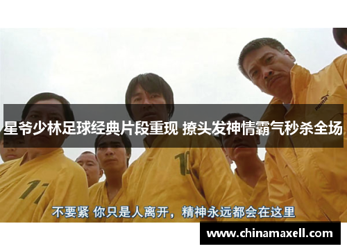 星爷少林足球经典片段重现 撩头发神情霸气秒杀全场