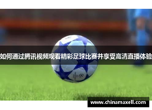 如何通过腾讯视频观看精彩足球比赛并享受高清直播体验