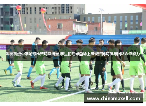 海亮初级中学足球比赛精彩纷呈 学生们在绿茵场上展现拼搏精神与团队合作能力