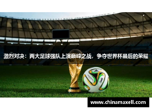 激烈对决：两大足球强队上演巅峰之战，争夺世界杯最后的荣耀