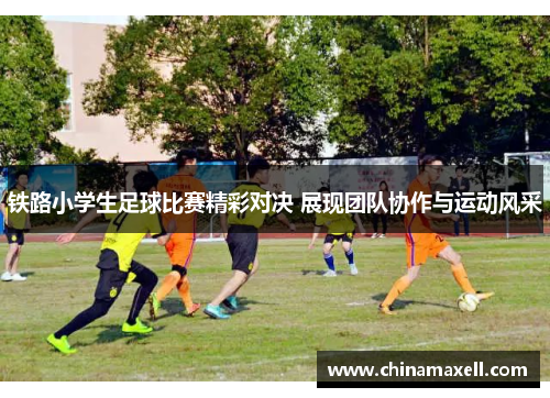 铁路小学生足球比赛精彩对决 展现团队协作与运动风采