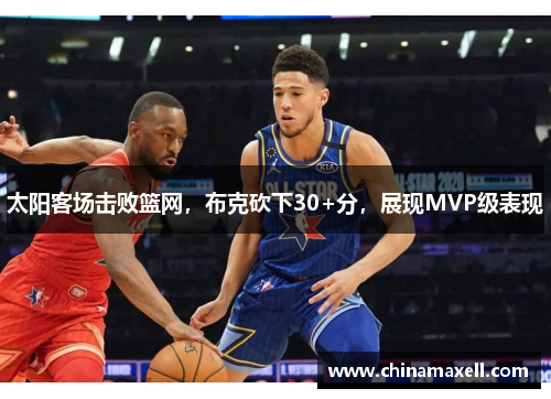 太阳客场击败篮网，布克砍下30+分，展现MVP级表现